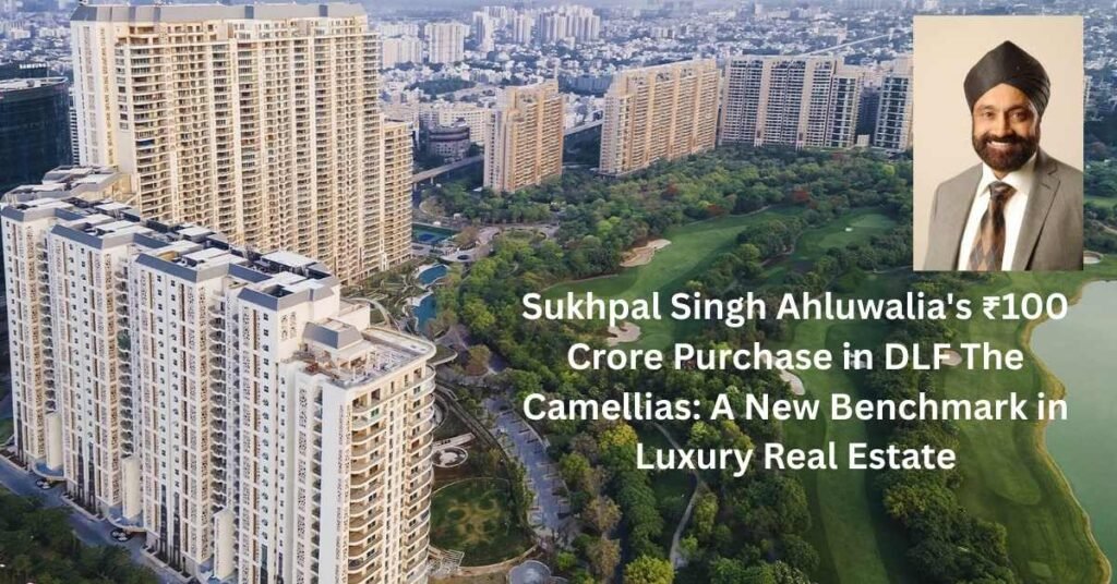 Sukhpal Singh Ahluwalia's ₹100 Crore Purchase in DLF The Camellias.