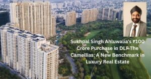 Sukhpal Singh Ahluwalia's ₹100 Crore Purchase in DLF The Camellias.