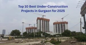 Top 10 Best Under-Construction Projects in Gurgaon for 2025